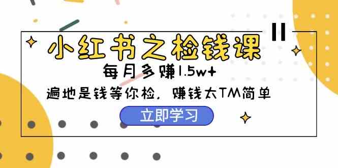 （9890期）小红书之检钱课：从0开始实测每月多赚1.5w起步，赚钱真的太简单了（98节）-志拓网创