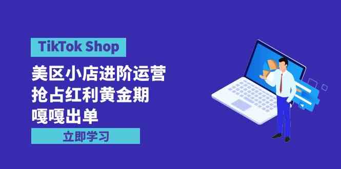 （9886期）TikTok Shop-美区小店进阶运营，抢占红利黄金期 嘎嘎出单（7节课）-志拓网创