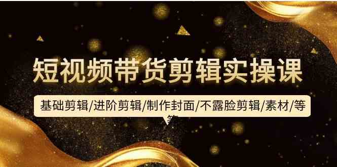 （9887期）短视频带货剪辑实操课：基础剪辑/进阶剪辑/制作封面/不露脸剪辑/素材/等等-志拓网创