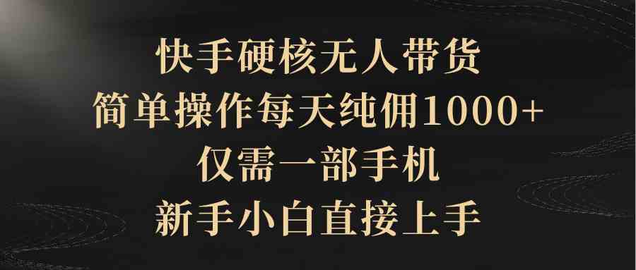 （9862期）快手硬核无人带货，简单操作每天纯佣1000+,仅需一部手机，新手小白直接上手-志拓网创