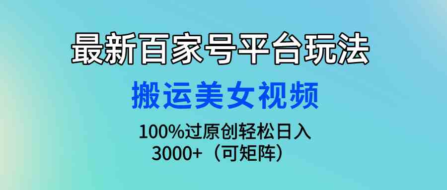 （9852期）最新百家号平台玩法，搬运美女视频100%过原创大揭秘，轻松日入3000+（可…-志拓网创