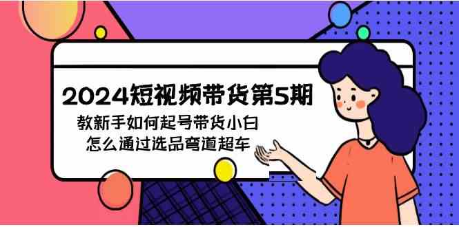 （9844期）2024短视频带货第5期，教新手如何起号，带货小白怎么通过选品弯道超车-志拓网创