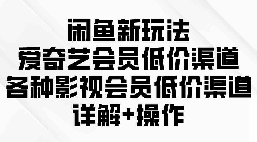 （9950期）闲鱼新玩法，爱奇艺会员低价渠道，各种影视会员低价渠道详解-志拓网创
