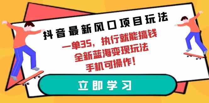 （9948期）抖音最新风口项目玩法，一单35，执行就能搞钱 全新蓝海变现玩法 手机可操作-志拓网创