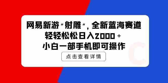 （9936期）网易新游 射雕 全新蓝海赛道，轻松日入2000＋小白一部手机即可操作-志拓网创
