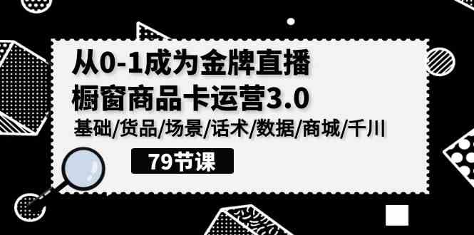 （9927期）0-1成为金牌直播-橱窗商品卡运营3.0，基础/货品/场景/话术/数据/商城/千川-志拓网创