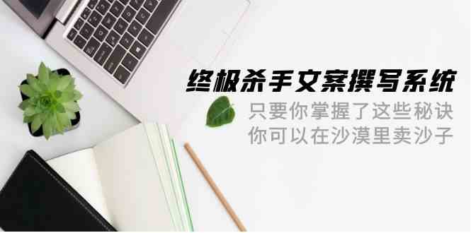 （9928期）终极 杀手文案-撰写系统 只要你掌握了这些秘诀 你可以在沙漠里卖沙子-42节-志拓网创