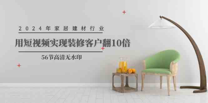 （9975期）2024年家居建材行业，用短视频实现装修客户翻10倍（56节高清无水印）-志拓网创