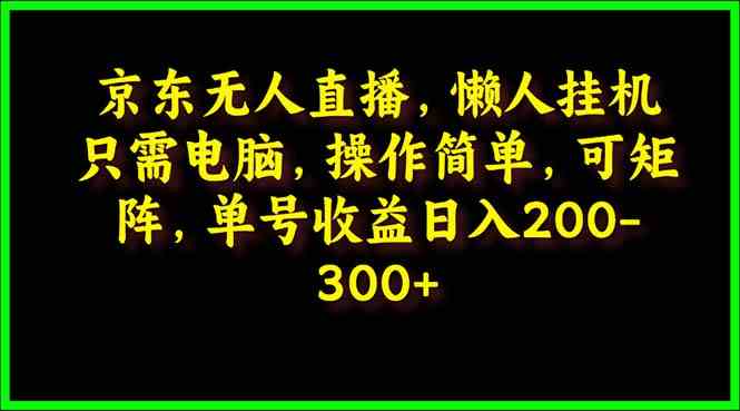 （9973期）京东无人直播，电脑挂机，操作简单，懒人专属，可矩阵操作 单号日入200-300-志拓网创