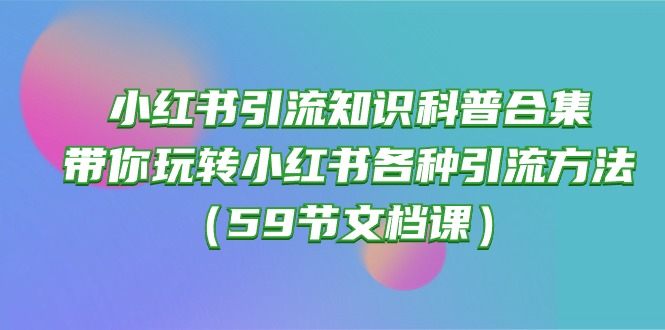 （10223期）小红书引流知识科普合集，带你玩转小红书各种引流方法（59节文档课）-志拓网创
