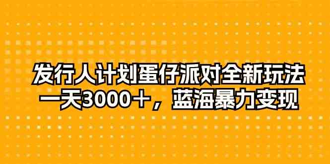 （10167期）发行人计划蛋仔派对全新玩法，一天3000＋，蓝海暴力变现-志拓网创