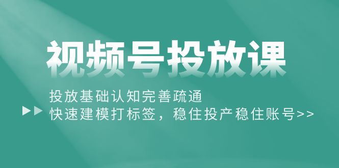 （10205期）视频号投放课：投放基础认知完善疏通，快速建模打标签，稳住投产稳住账号-志拓网创