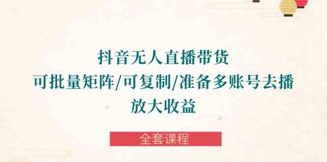 （10160期）抖音·无人直播带货 可批量矩阵/可复制/准备多账号去播/放大收益-全套课程-志拓网创