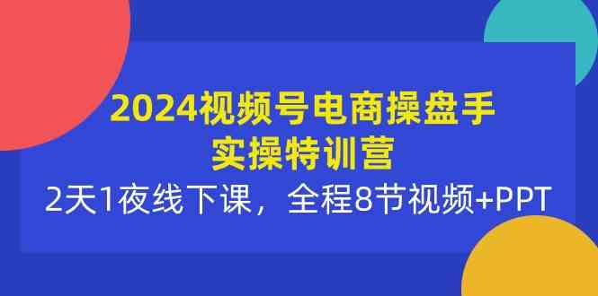（10156期）2024视频号电商操盘手实操特训营：2天1夜线下课，全程8节视频+PPT-志拓网创