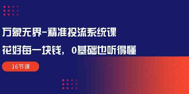 （10184期）万象无界-精准投流系统课：花好 每一块钱，0基础也听得懂（16节课）-志拓网创
