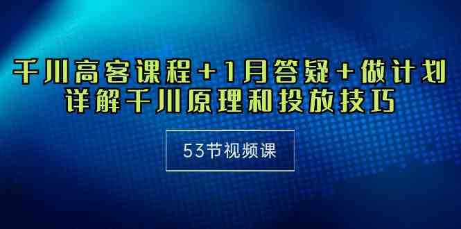 （10172期）千川 高客课程+1月答疑+做计划，详解千川原理和投放技巧（53节视频课）-志拓网创