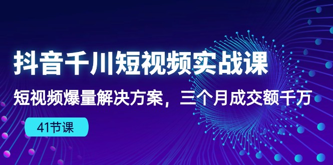 （10246期）抖音千川短视频实战课：短视频爆量解决方案，三个月成交额千万（41节课）-志拓网创