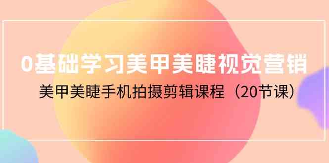 （10113期）0基础学习美甲美睫视觉营销，美甲美睫手机拍摄剪辑课程（20节课）-志拓网创