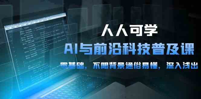 （10097期）人人可学的AI 与前沿科技普及课，0基础，不限背景通俗易懂，深入浅出-54节-志拓网创