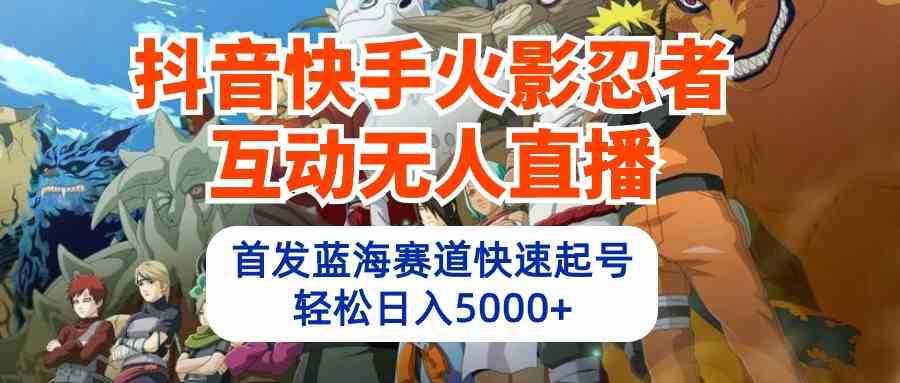 （10026期）抖音快手火影忍者互动无人直播 蓝海赛道快速起号 日入5000+教程+软件+素材-志拓网创