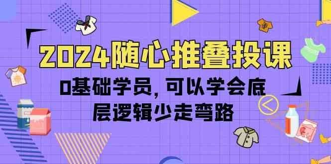 （10017期）2024随心推叠投课，0基础学员，可以学会底层逻辑少走弯路（14节）-志拓网创