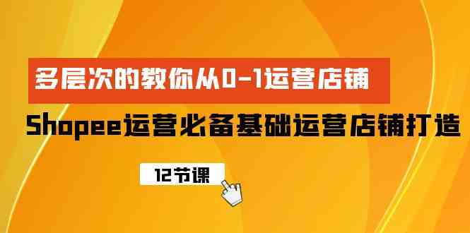 （9993期）Shopee-运营必备基础运营店铺打造，多层次的教你从0-1运营店铺-志拓网创