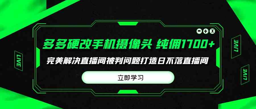 （9987期）多多硬改手机摄像头，单场带货纯佣1700+完美解决直播间被判问题，打造日…-志拓网创