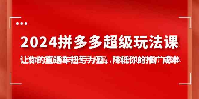 （10036期）2024拼多多-超级玩法课，让你的直通车扭亏为盈，降低你的推广成本-7节课-志拓网创