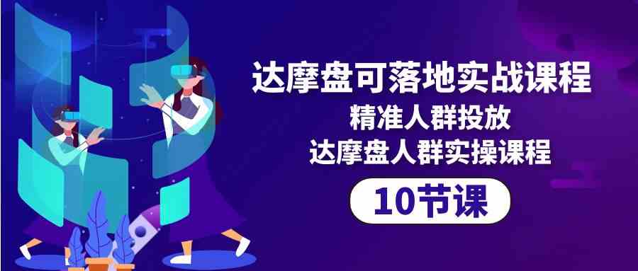 （10081期）达摩盘可落地实战课程，精准人群投放，达摩盘人群实操课程（10节课）-志拓网创