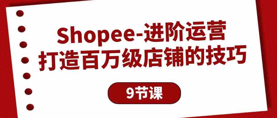（10083期）Shopee-进阶运营：打造百万级店铺的技巧（9节课）-志拓网创