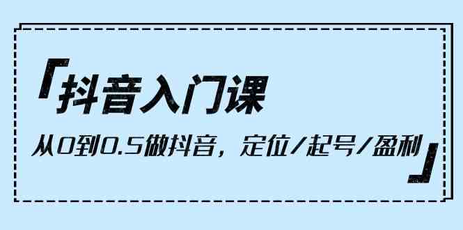 （10076期）抖音入门课，从0到0.5做抖音，定位/起号/盈利（9节课）-志拓网创