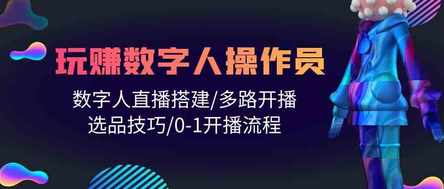（10062期）人人都能玩赚数字人操作员 数字人直播搭建/多路开播/选品技巧/0-1开播流程-志拓网创
