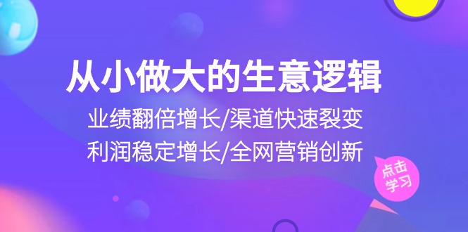 （10438期）从小做大生意逻辑：业绩翻倍增长/渠道快速裂变/利润稳定增长/全网营销创新-志拓网创