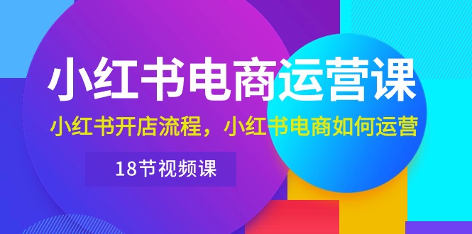 （10429期）小红书·电商运营课：小红书开店流程，小红书电商如何运营（18节视频课）-志拓网创