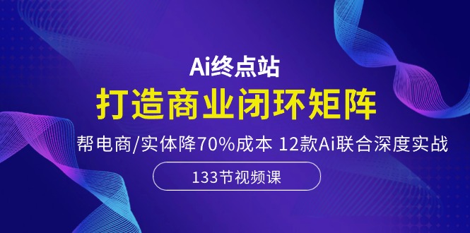（10428期）Ai终点站，打造商业闭环矩阵，帮电商/实体降70%成本，12款Ai联合深度实战-志拓网创