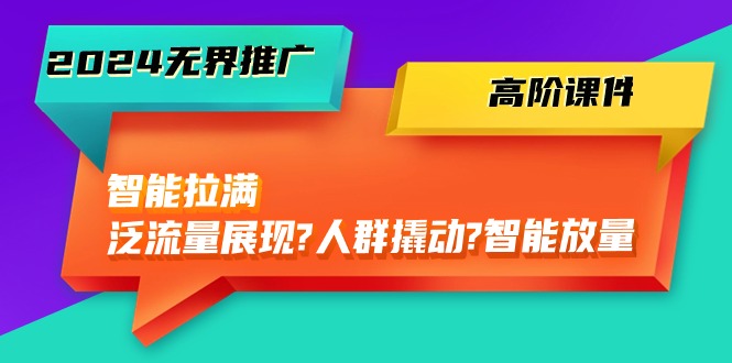 （10426期）2024无界推广 高阶课件，智能拉满，泛流量展现→人群撬动→智能放量-45节-志拓网创
