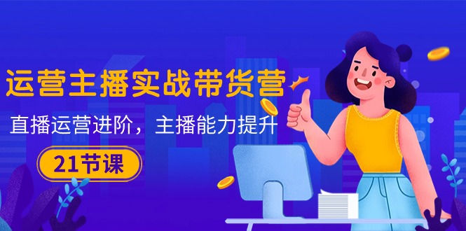（10511期）运营主播·实战带货营：直播运营 进阶，主播 能力提升（21节课）-志拓网创