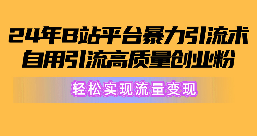 （10500期）2024年B站平台暴力引流术，自用引流高质量创业粉，轻松实现流量变现！-志拓网创