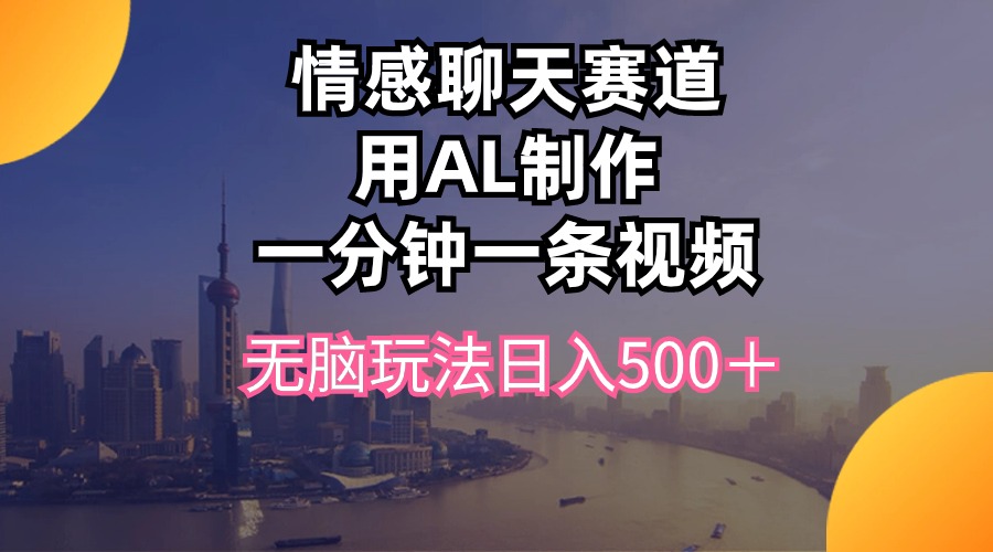 （10349期）情感聊天赛道用al制作一分钟一条视频无脑玩法日入500＋-志拓网创