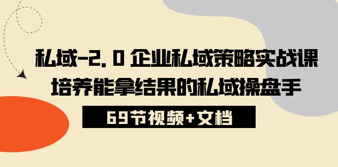 （10345期）私域-2.0 企业私域策略实战课，培养能拿结果的私域操盘手 (69节视频+文档)-志拓网创