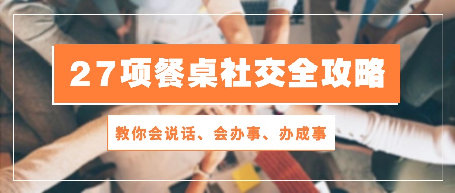 （10343期）27项 餐桌社交全攻略：教你会说话、会办事、办成事（28节课）-志拓网创