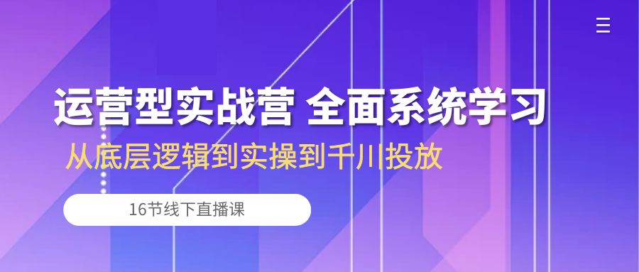 （10344期）运营型实战营 全面系统学习-从底层逻辑到实操到千川投放（16节线下直播课)-志拓网创
