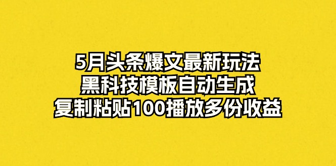 （10379期）5月头条爆文最新玩法，黑科技模板自动生成，复制粘贴100播放多份收益-志拓网创