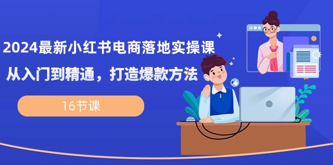 （10373期）2024最新小红书电商落地实操课，从入门到精通，打造爆款方法（16节课）-志拓网创