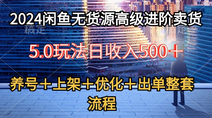 （10332期）2024闲鱼无货源高级进阶卖货5.0，养号＋选品＋上架＋优化＋出单整套流程-志拓网创