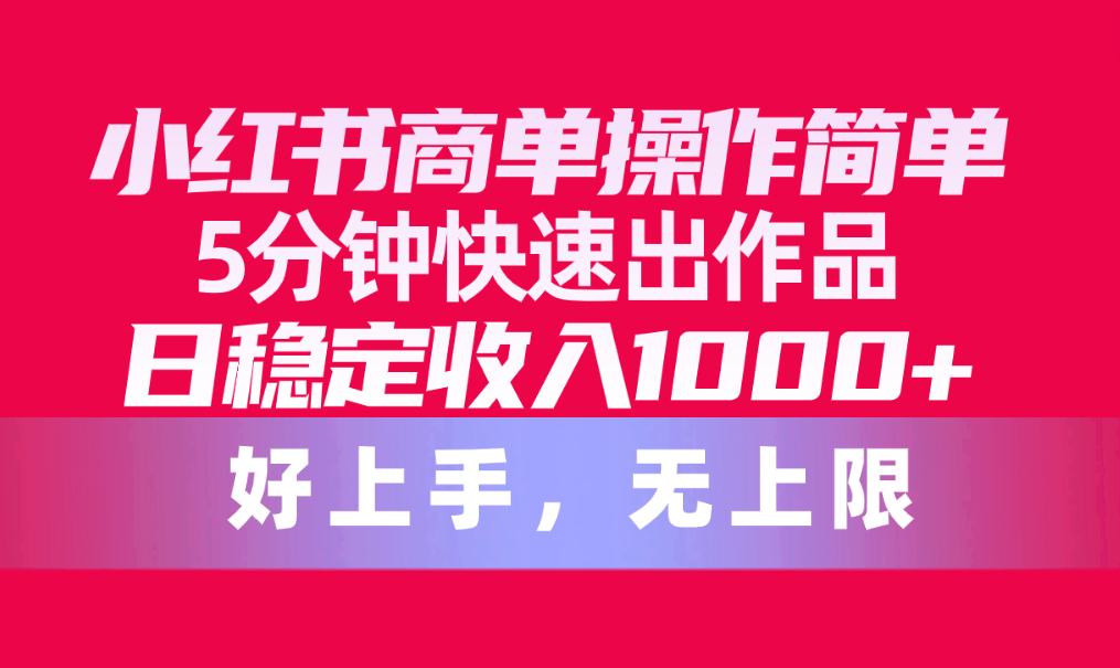 （10323期）小红书商单操作简单，5分钟快速出作品，日稳定收入1000+，无上限-志拓网创