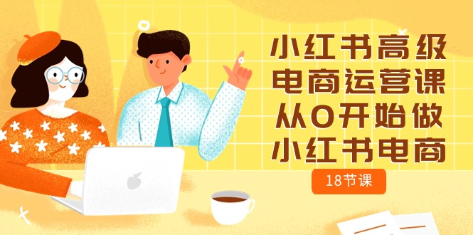 （10317期）小红书高级电商运营课，从0开始做小红书电商（18节课）-志拓网创