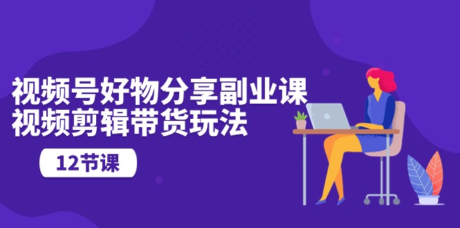 （10316期）视频号好物分享副业课，视频剪辑带货玩法（12节课）-志拓网创