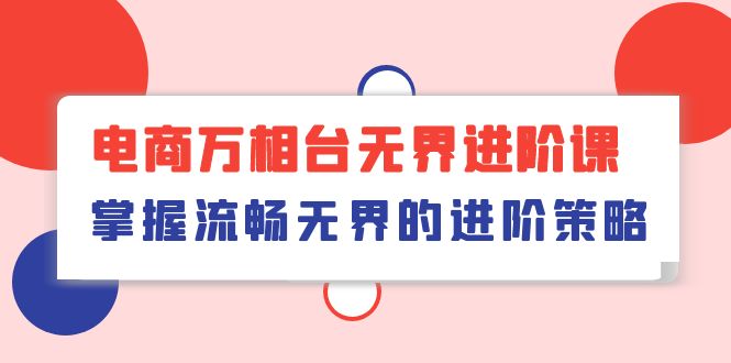 （10315期）电商 万相台无界进阶课，掌握流畅无界的进阶策略（41节课）-志拓网创