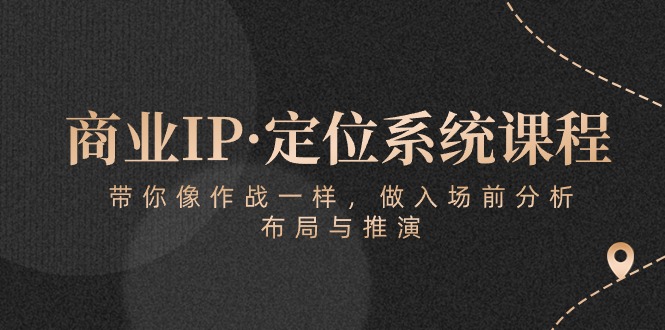 （10309期）商业IP·定位系统课程：带你像 作战一样，做入场 前分析，布局与推演-志拓网创